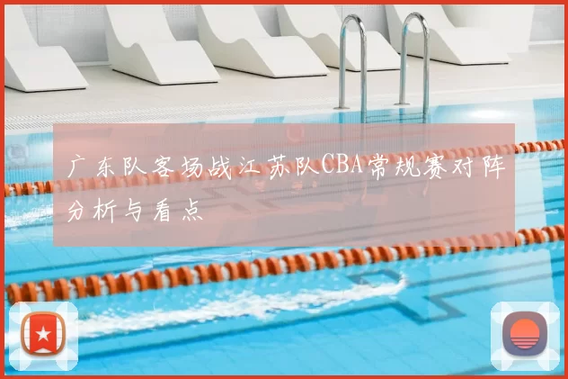 广东队客场战江苏队CBA常规赛对阵分析与看点