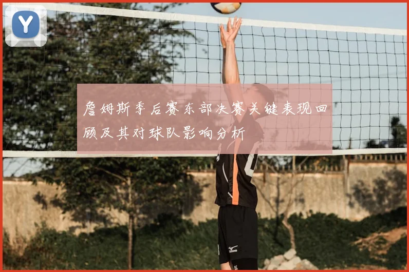 詹姆斯季后赛东部决赛关键表现回顾及其对球队影响分析