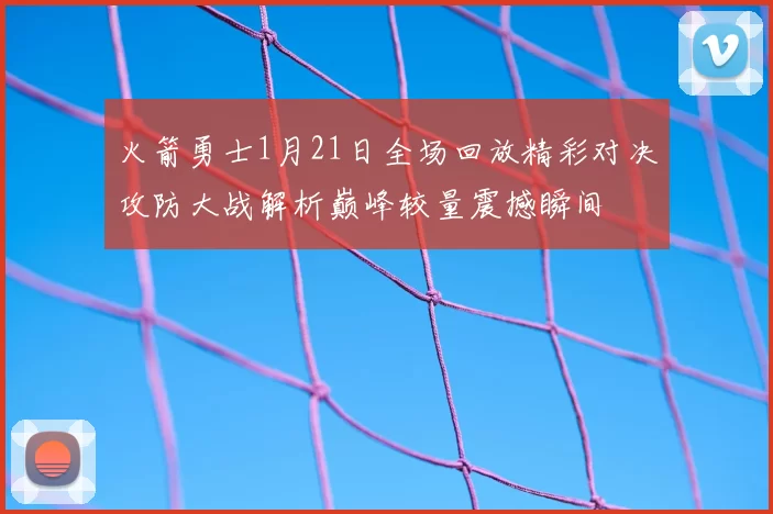 火箭勇士1月21日全场回放精彩对决攻防大战解析巅峰较量震撼瞬间