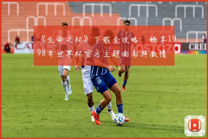 《生命之杯》下载全攻略:畅享1998年世界杯官方主题曲澎湃激情