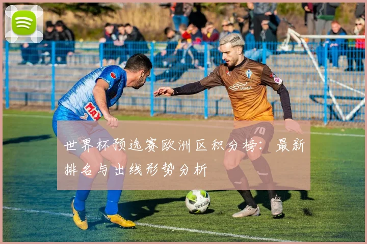 世界杯预选赛欧洲区积分榜：最新排名与出线形势分析