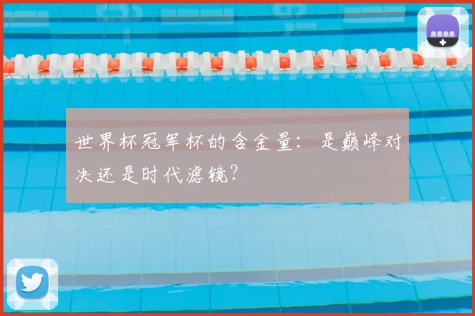 世界杯冠军杯的含金量：是巅峰对决还是时代滤镜？
