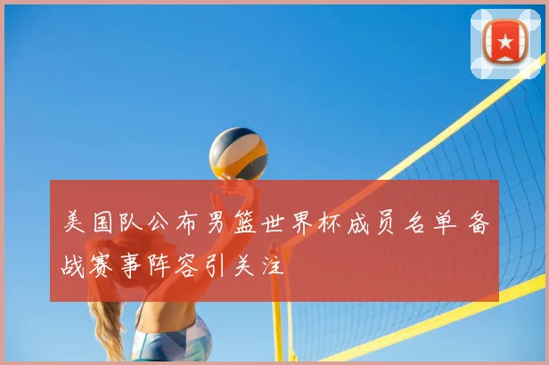 美国队公布男篮世界杯成员名单 备战赛事阵容引关注