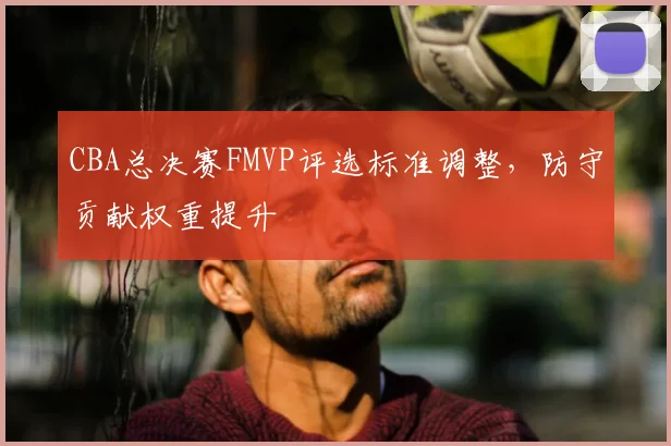 CBA总决赛FMVP评选标准调整,防守贡献权重提升