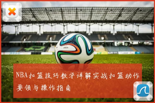 NBA扣篮技巧教学详解实战扣篮动作要领与操作指南