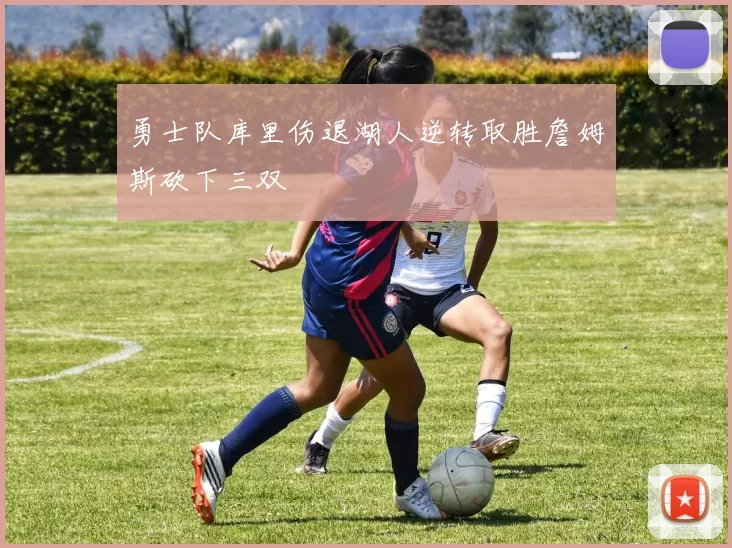 勇士队库里伤退湖人逆转取胜詹姆斯砍下三双