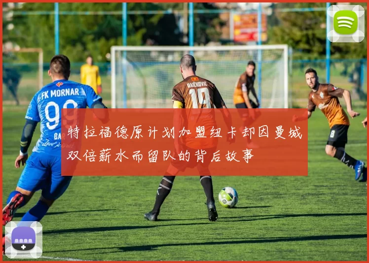 特拉福德原计划加盟纽卡却因曼城双倍薪水而留队的背后故事