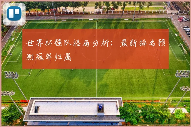 世界杯强队格局分析:最新排名预测冠军归属