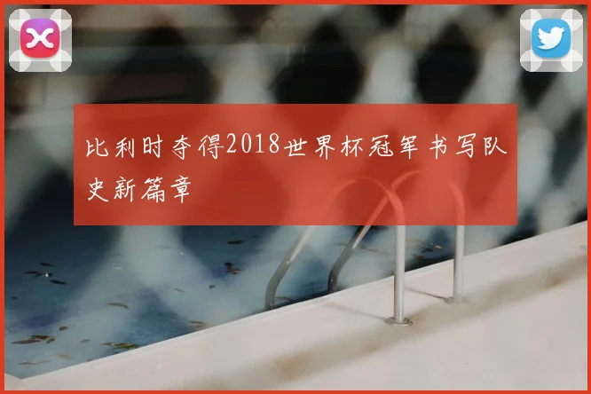 比利时夺得2018世界杯冠军书写队史新篇章
