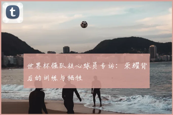 世界杯强队核心球员专访：荣耀背后的训练与牺牲