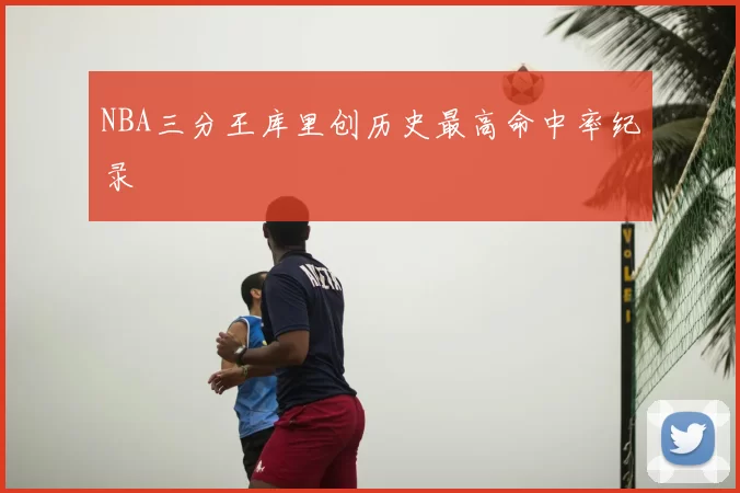 NBA三分王库里创历史最高命中率纪录