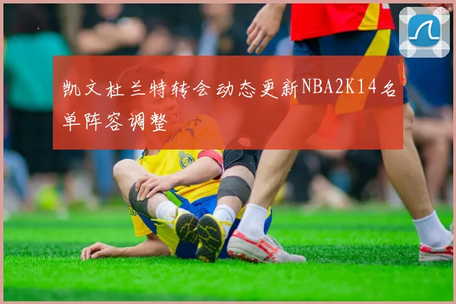 凯文杜兰特转会动态更新NBA2K14名单阵容调整