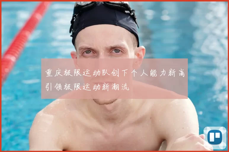 重庆极限运动队创下个人能力新高引领极限运动新潮流