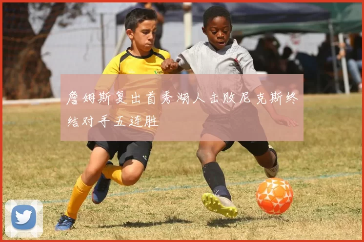 詹姆斯复出首秀湖人击败尼克斯终结对手五连胜