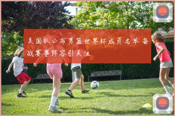 美国队公布男篮世界杯成员名单 备战赛事阵容引关注