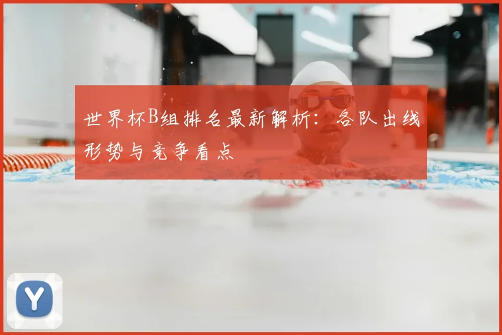 世界杯B组排名最新解析:各队出线形势与竞争看点