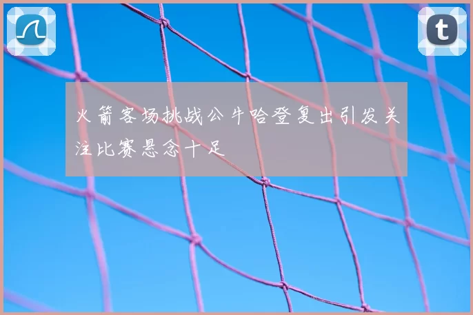 火箭客场挑战公牛哈登复出引发关注比赛悬念十足