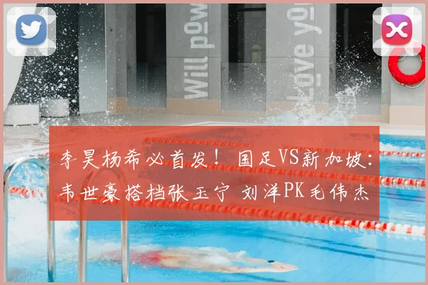 李昊杨希必首发!国足VS新加坡:韦世豪搭档张玉宁 刘洋PK毛伟杰