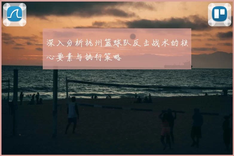 深入分析杭州篮球队反击战术的核心要素与执行策略