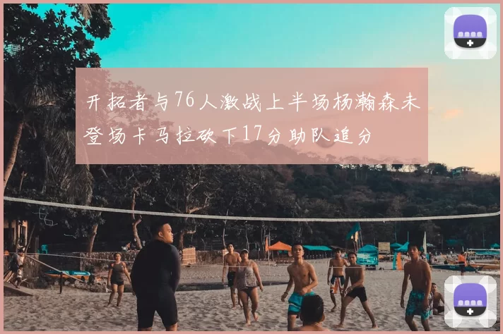 开拓者与76人激战上半场杨瀚森未登场卡马拉砍下17分助队追分