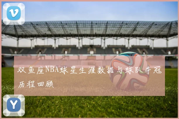 双鱼座NBA球星生涯数据与球队夺冠历程回顾