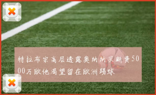 特拉布宗高层透露奥纳纳买断费5000万欧他渴望留在欧洲踢球