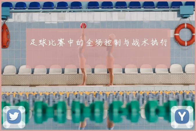 足球比赛中的全场控制与战术执行