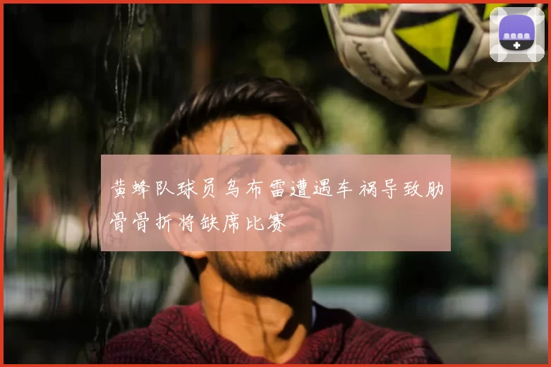 黄蜂队球员乌布雷遭遇车祸导致肋骨骨折将缺席比赛