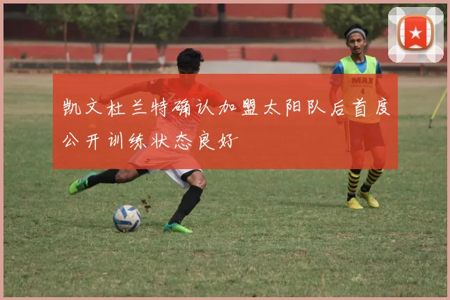 凯文杜兰特确认加盟太阳队后首度公开训练状态良好