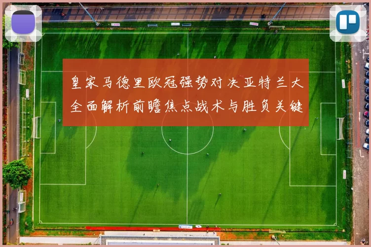 皇家马德里欧冠强势对决亚特兰大全面解析前瞻焦点战术与胜负关键观察