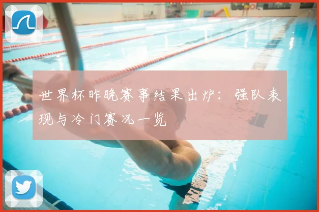 世界杯昨晚赛事结果出炉：强队表现与冷门赛况一览