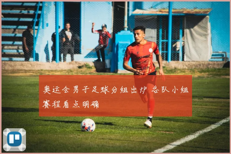 奥运会男子足球分组出炉 各队小组赛程看点明确