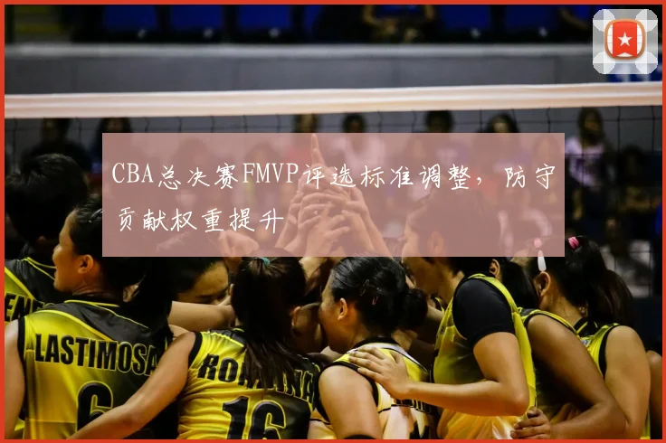 CBA总决赛FMVP评选标准调整，防守贡献权重提升