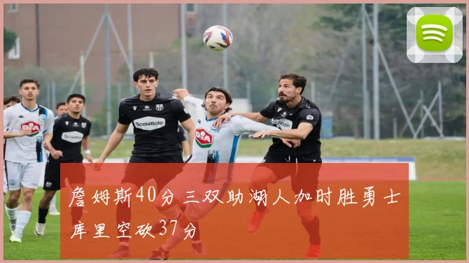 詹姆斯40分三双助湖人加时胜勇士库里空砍37分