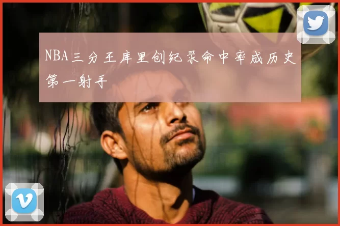 NBA三分王库里创纪录命中率成历史第一射手