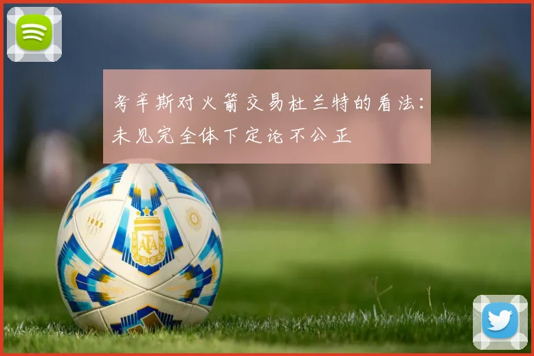 考辛斯对火箭交易杜兰特的看法:未见完全体下定论不公正