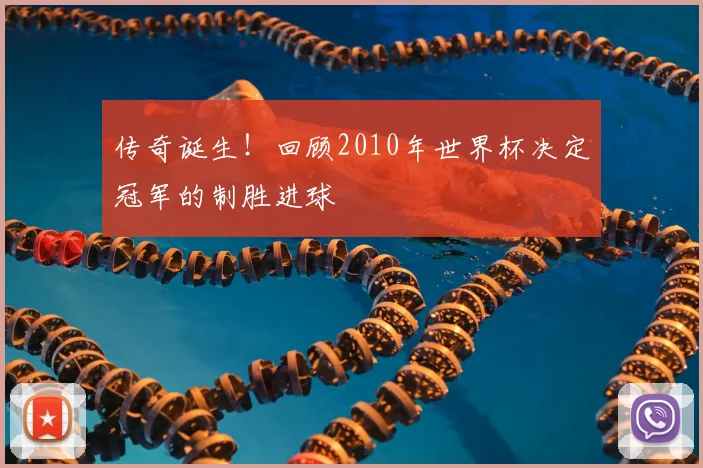 传奇诞生!回顾2010年世界杯决定冠军的制胜进球