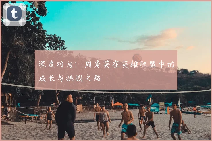 深度对话:周秀英在英雄联盟中的成长与挑战之路