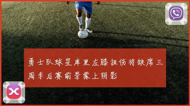 勇士队球星库里左膝扭伤将缺席三周季后赛前景蒙上阴影