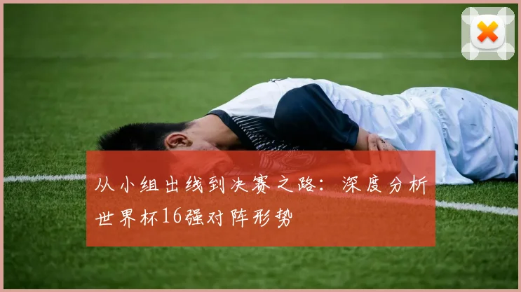 从小组出线到决赛之路：深度分析世界杯16强对阵形势