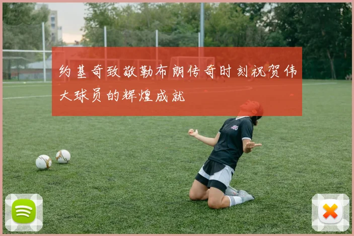 约基奇致敬勒布朗传奇时刻祝贺伟大球员的辉煌成就