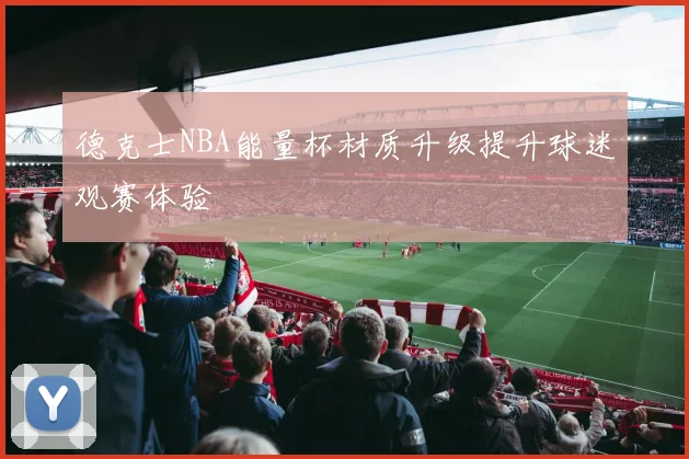 德克士NBA能量杯材质升级提升球迷观赛体验