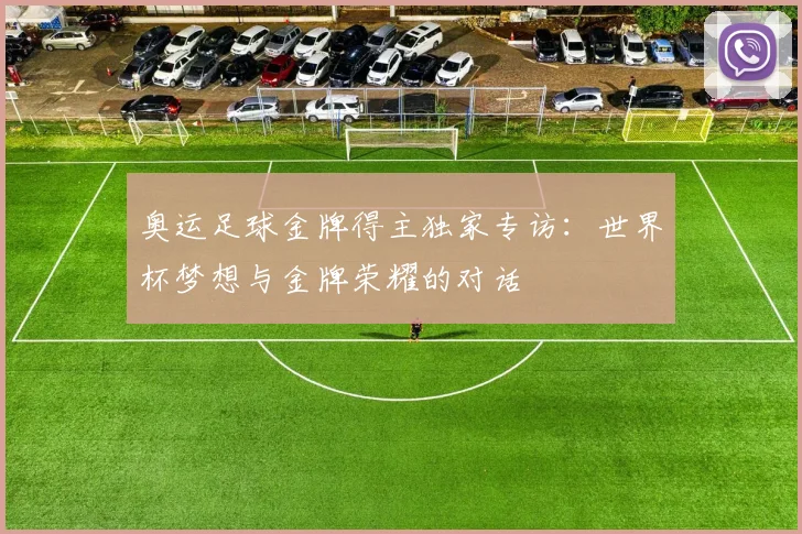 奥运足球金牌得主独家专访:世界杯梦想与金牌荣耀的对话