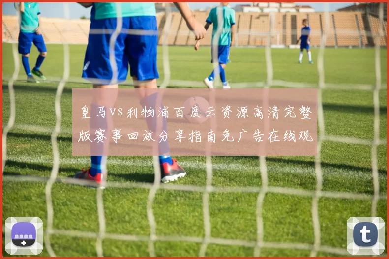 皇马vs利物浦百度云资源高清完整版赛事回放分享指南免广告在线观看