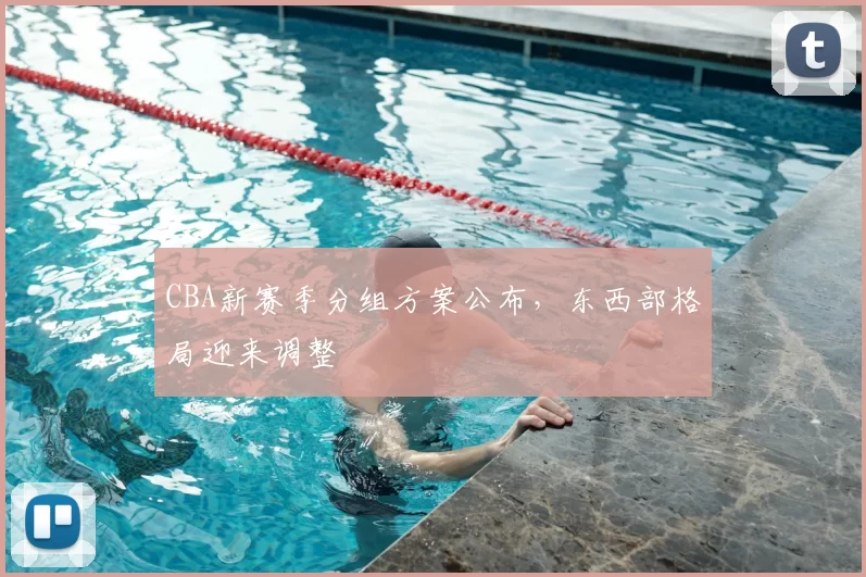 CBA新赛季分组方案公布，东西部格局迎来调整