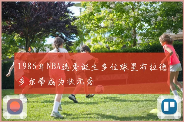 1986年NBA选秀诞生多位球星布拉德多尔蒂成为状元秀