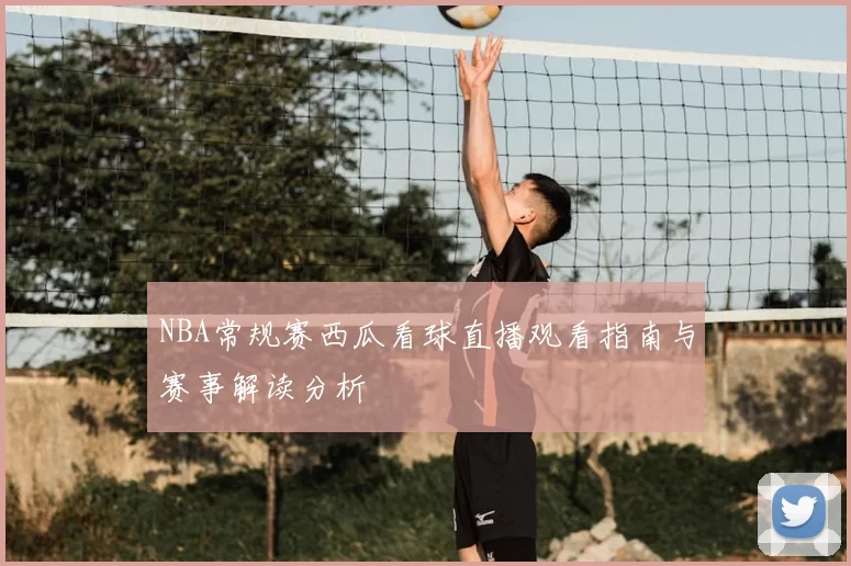 NBA常规赛西瓜看球直播观看指南与赛事解读分析