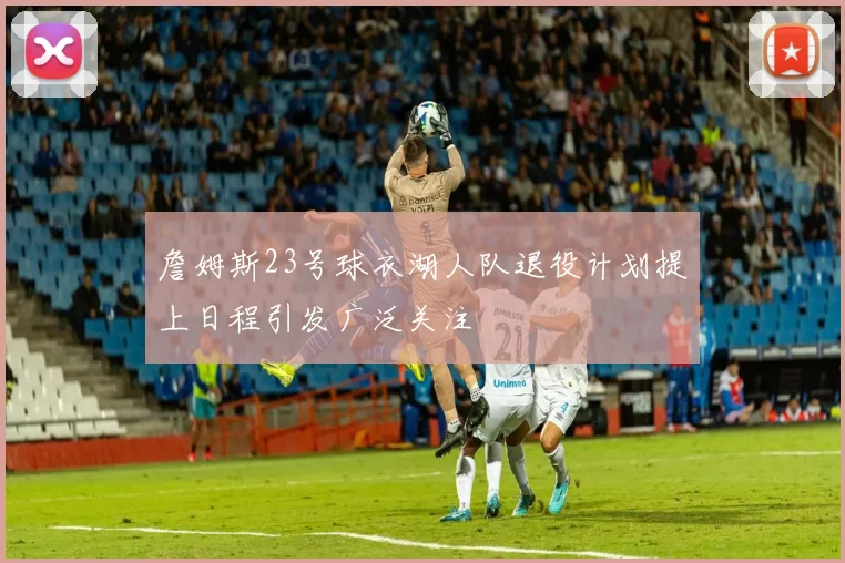 詹姆斯23号球衣湖人队退役计划提上日程引发广泛关注