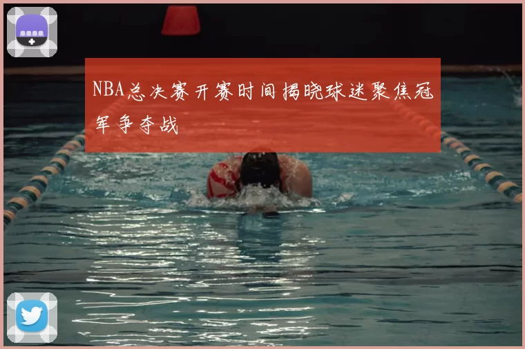 NBA总决赛开赛时间揭晓球迷聚焦冠军争夺战