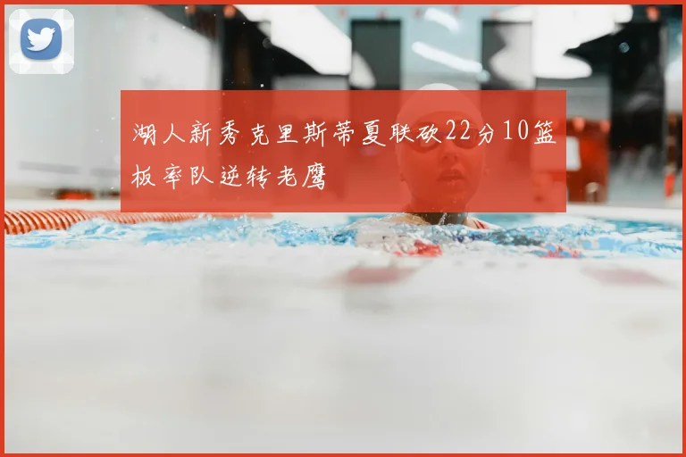 湖人新秀克里斯蒂夏联砍22分10篮板率队逆转老鹰